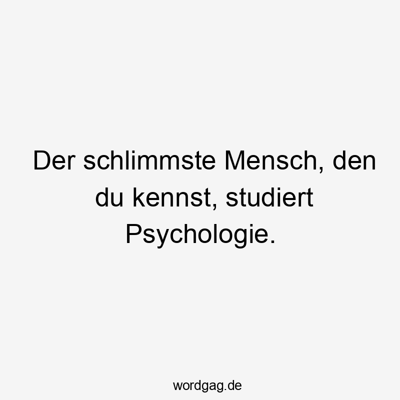 Lustige Sprüche: studiert - Der schlimmste Mensch, den du kennst, studiert Psychologie.