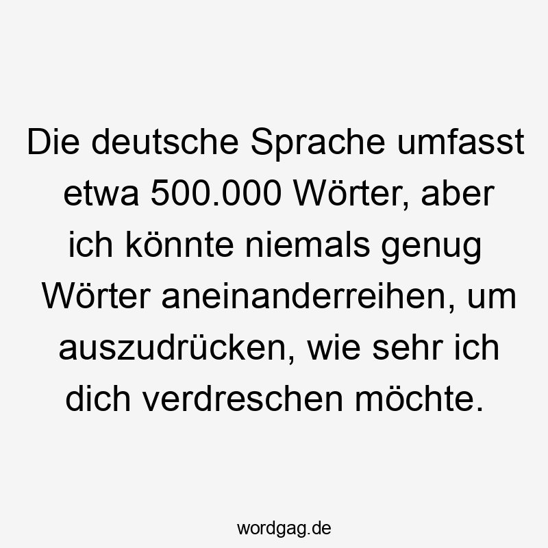 Die deutsche Sprache umfasst etwa 500.000 Wörter, aber ich könnte niemals genug Wörter aneinanderreihen, um auszudrücken, wie sehr ich dich verdreschen möchte.