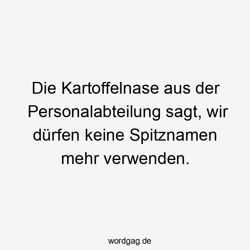 Lustige Sprüche: keine - Die Kartoffelnase aus der Personalabteilung sagt, wir dürfen keine Spitznamen mehr verwenden.