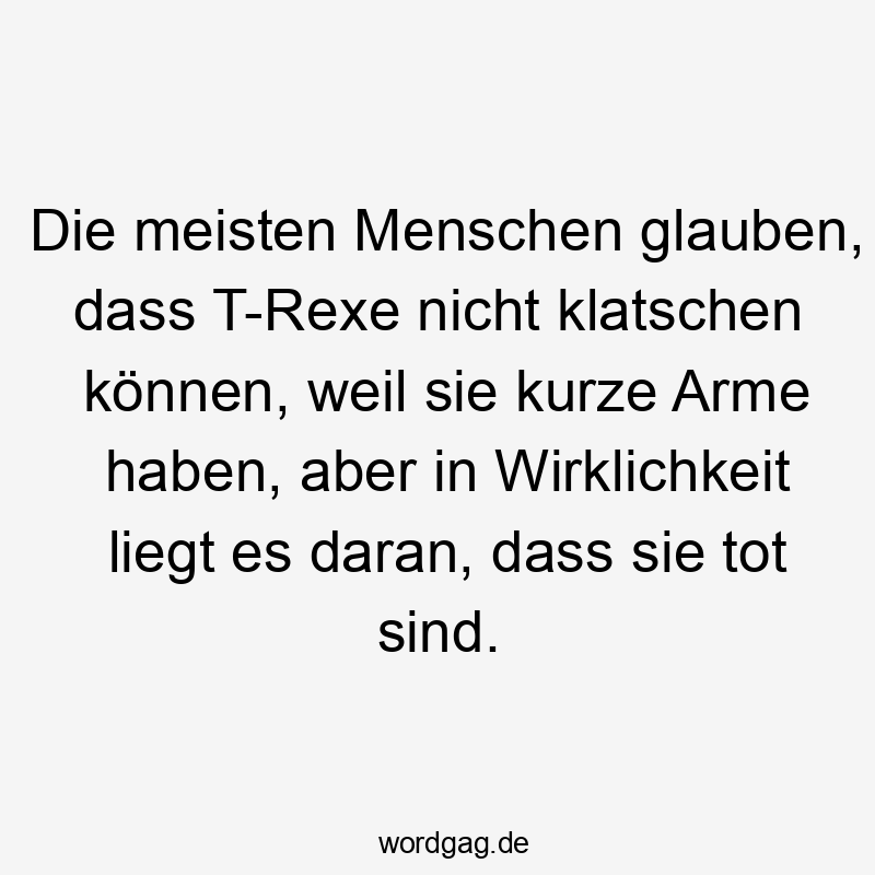  Lustige Sprüche: glauben - Die meisten Menschen glauben, dass T-Rexe nicht klatschen können, weil sie kurze Arme haben, aber in Wirklichkeit liegt es daran, dass sie tot sind.