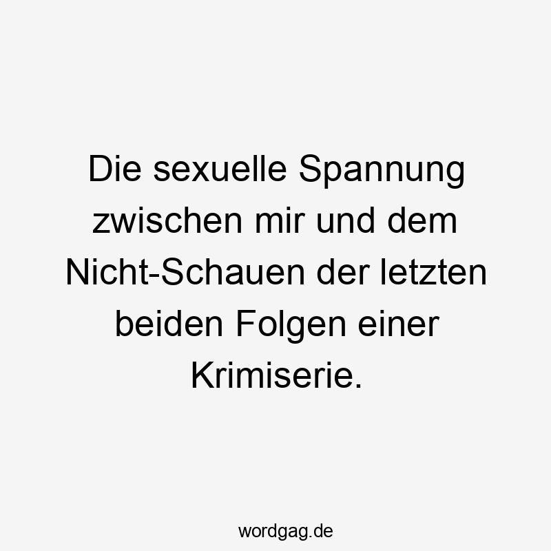  Lustige Sprüche: Serienende - Die sexuelle Spannung zwischen mir und dem Nicht-Schauen der letzten beiden Folgen einer Krimiserie.