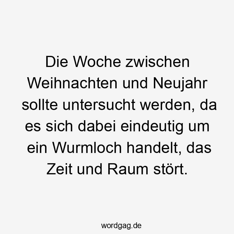 Die Woche zwischen Weihnachten und Neujahr sollte untersucht werden, da es sich dabei eindeutig um ein Wurmloch handelt, das Zeit und Raum stört.