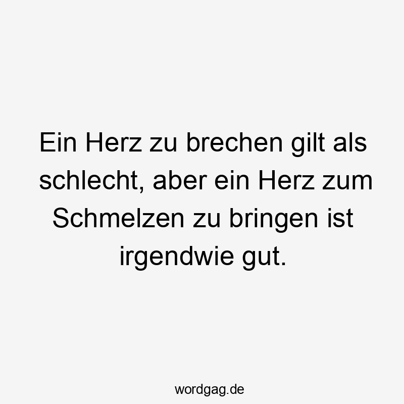 Ein Herz zu brechen gilt als schlecht, aber ein Herz zum Schmelzen zu bringen ist irgendwie gut.