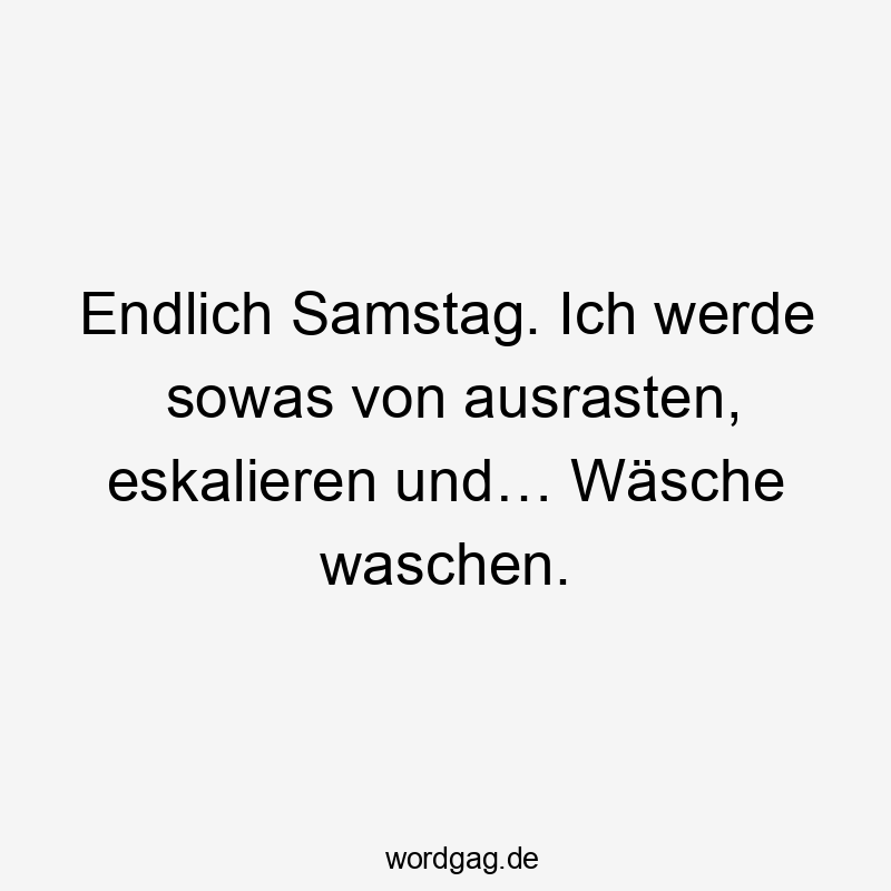 Endlich Samstag. Ich werde sowas von ausrasten, eskalieren und… Wäsche waschen.