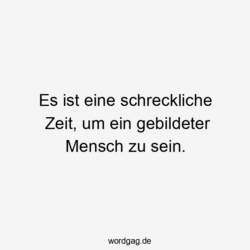 Es ist eine schreckliche Zeit, um ein gebildeter Mensch zu sein.