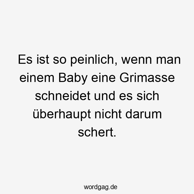 Es ist so peinlich, wenn man einem Baby eine Grimasse schneidet und es sich überhaupt nicht darum schert.