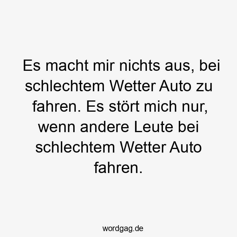 Lustige Sprüche: Wetter - Es macht mir nichts aus, bei schlechtem Wetter Auto zu fahren. Es stört mich nur, wenn andere Leute bei schlechtem Wetter Auto fahren.