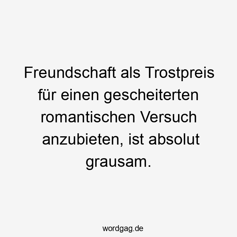  Lustige Sprüche: gescheitert - Freundschaft als Trostpreis für einen gescheiterten romantischen Versuch anzubieten, ist absolut grausam.