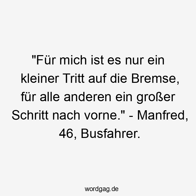 „Für mich ist es nur ein kleiner Tritt auf die Bremse, für alle anderen ein großer Schritt nach vorne.“ – Manfred, 46, Busfahrer.