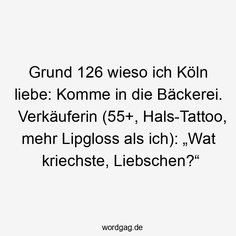 Grund 126 wieso ich Köln liebe: Komme in die Bäckerei. Verkäuferin (55+, Hals-Tattoo, mehr Lipgloss als ich): „Wat kriechste, Liebschen?“
