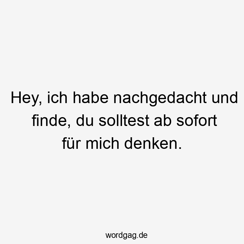 Hey, ich habe nachgedacht und finde, du solltest ab sofort für mich denken.