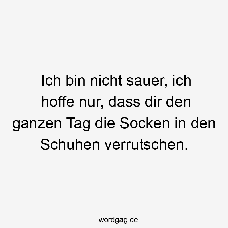 Ich bin nicht sauer, ich hoffe nur, dass dir den ganzen Tag die Socken in den Schuhen verrutschen.