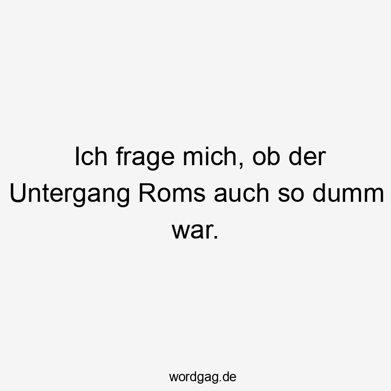  Lustige Sprüche: So - Ich frage mich, ob der Untergang Roms auch so dumm war.