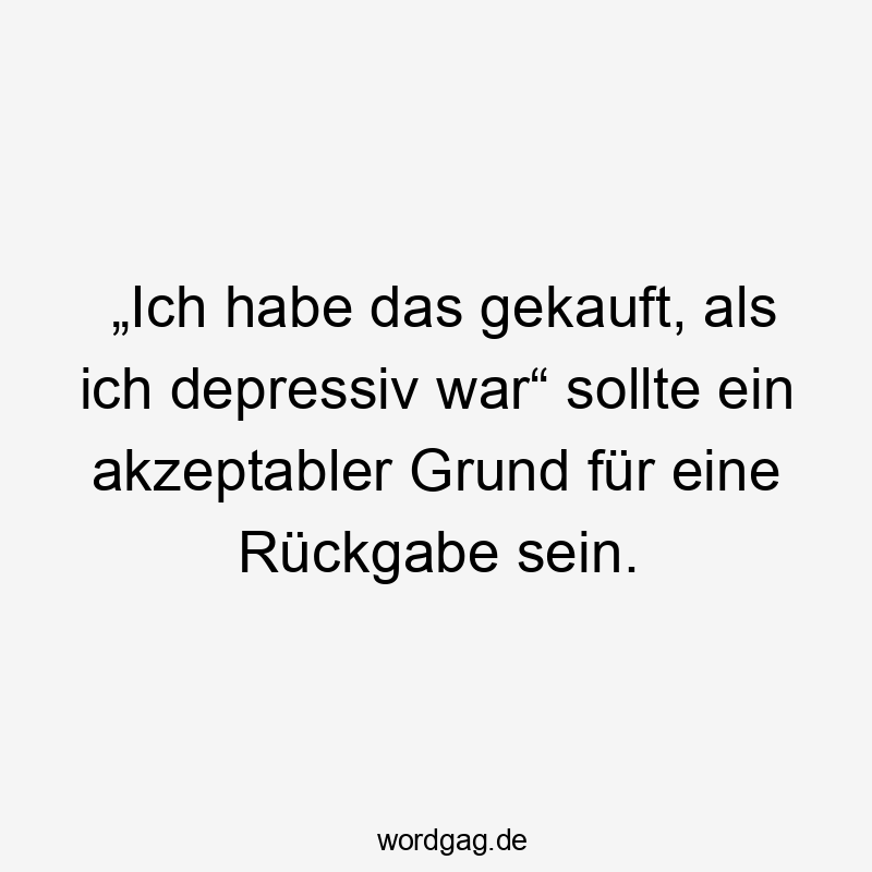 „Ich habe das gekauft, als ich depressiv war“ sollte ein akzeptabler Grund für eine Rückgabe sein.