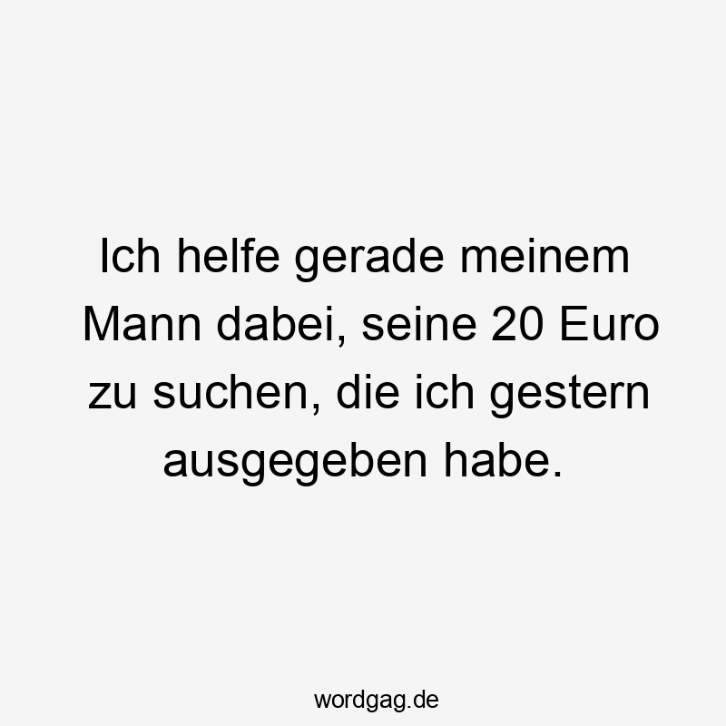 Ich helfe gerade meinem Mann dabei, seine 20 Euro zu suchen, die ich gestern ausgegeben habe.