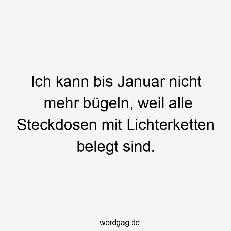 Ich kann bis Januar nicht mehr bügeln, weil alle Steckdosen mit Lichterketten belegt sind.