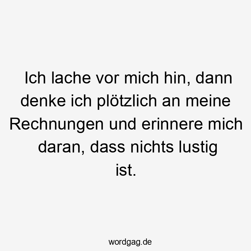 Lustige Sprüche: Alltag - Ich lache vor mich hin, dann denke ich plötzlich an meine Rechnungen und erinnere mich daran, dass nichts lustig ist.