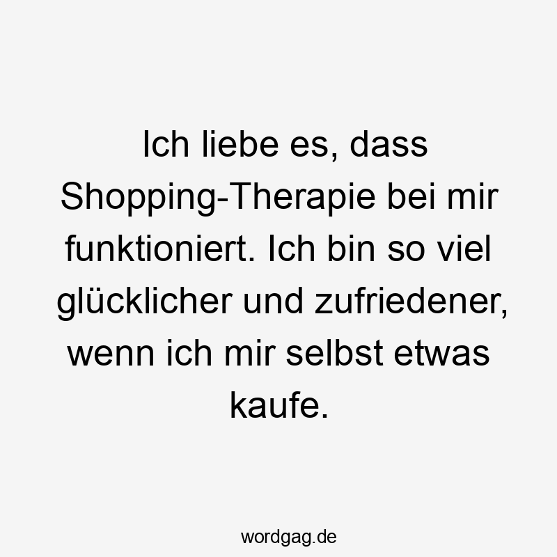  Lustige Sprüche: So - Ich liebe es, dass Shopping-Therapie bei mir funktioniert. Ich bin so viel glücklicher und zufriedener, wenn ich mir selbst etwas kaufe.