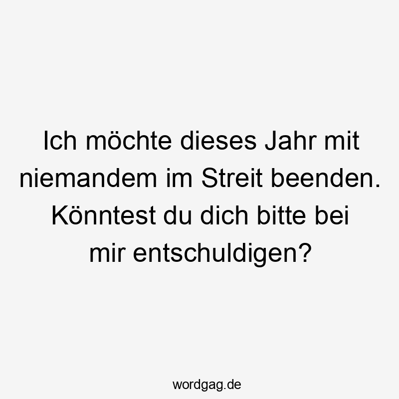 Ich möchte dieses Jahr mit niemandem im Streit beenden. Könntest du dich bitte bei mir entschuldigen?