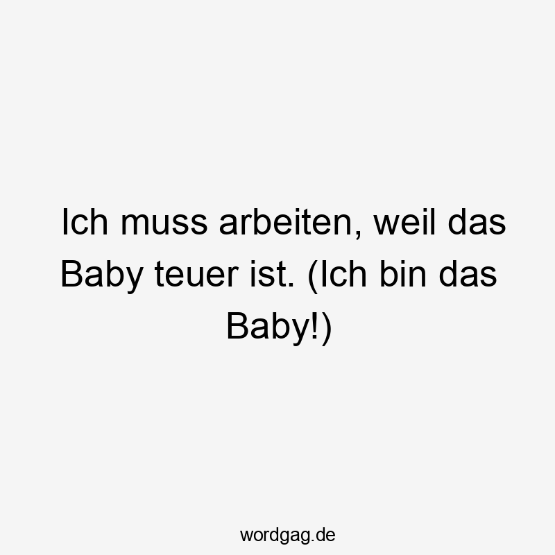 Ich muss arbeiten, weil das Baby teuer ist. (Ich bin das Baby!)