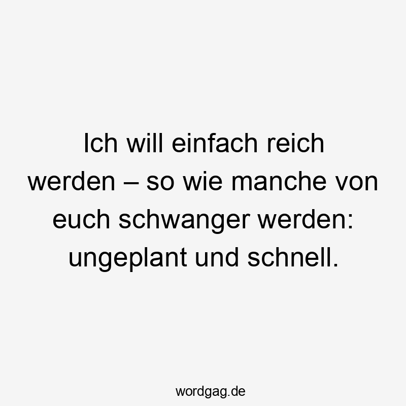 Ich will einfach reich werden – so wie manche von euch schwanger werden: ungeplant und schnell.