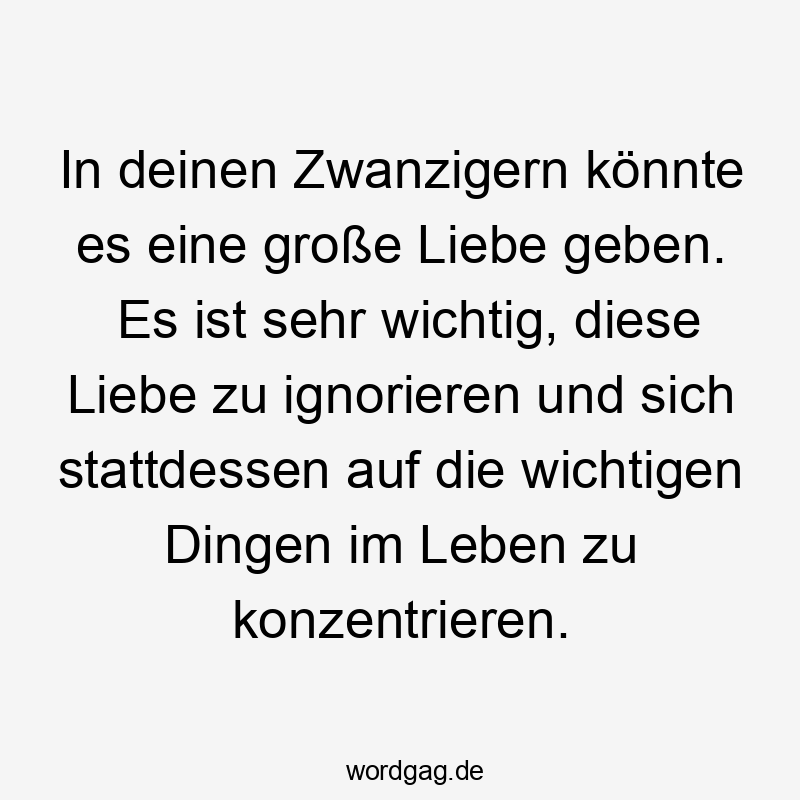 Lustige Sprüche: Zwanziger - In deinen Zwanzigern könnte es eine große Liebe geben. Es ist sehr wichtig, diese Liebe zu ignorieren und sich stattdessen auf die wichtigen Dingen im Leben zu konzentrieren.