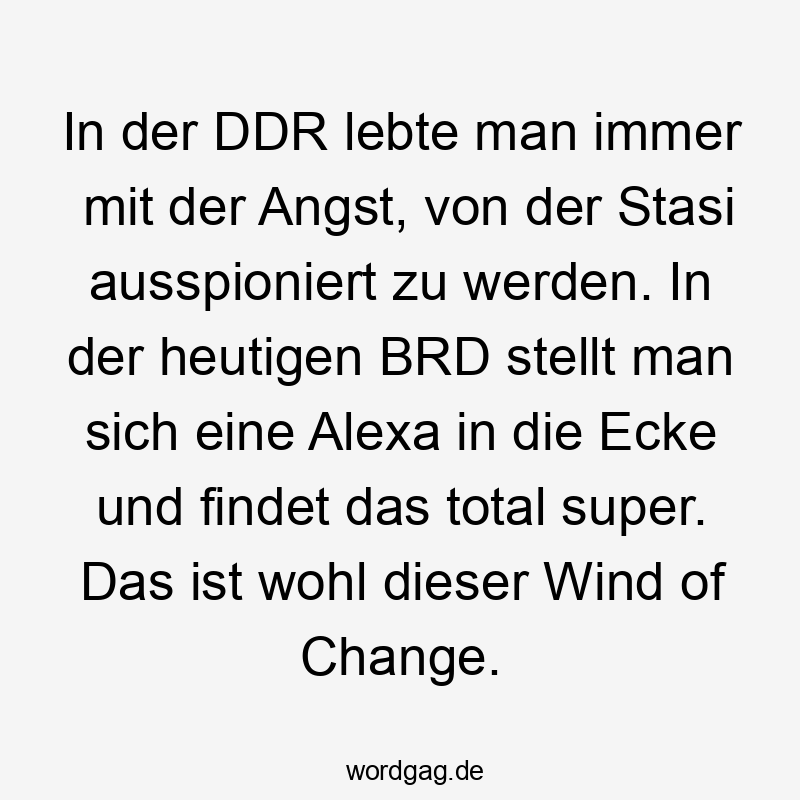  Lustige Sprüche: Wind - In der DDR lebte man immer mit der Angst, von der Stasi ausspioniert zu werden. In der heutigen BRD stellt man sich eine Alexa in die Ecke und findet das total super. Das ist wohl dieser Wind of Change.