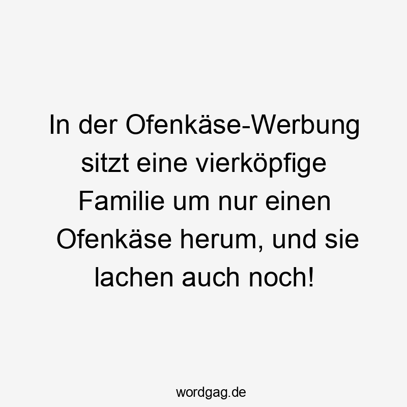 In der Ofenkäse-Werbung sitzt eine vierköpfige Familie um nur einen Ofenkäse herum, und sie lachen auch noch!