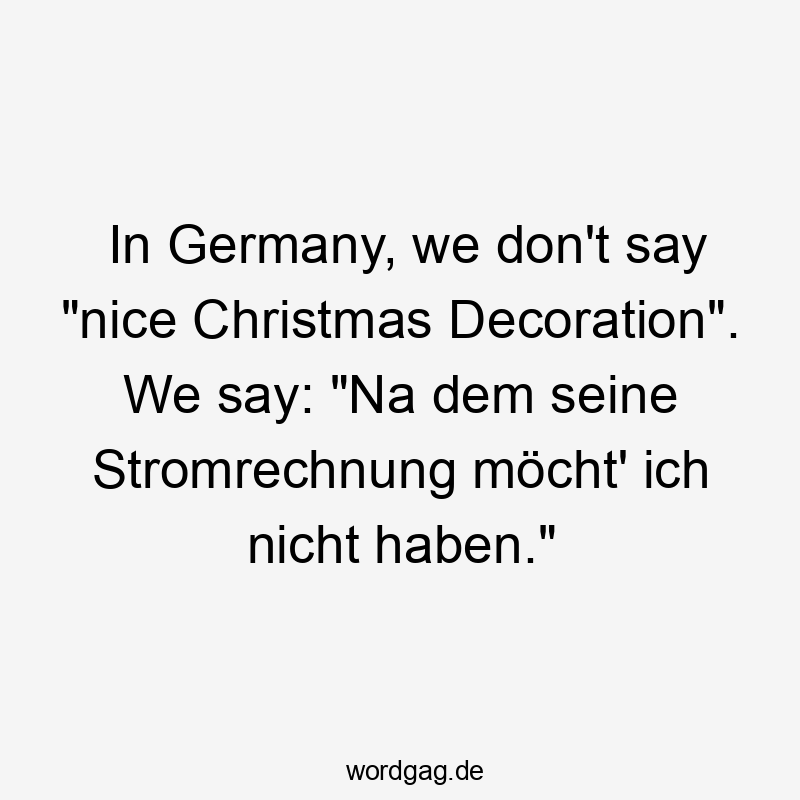 Lustige Sprüche: Christmas - In Germany, we don’t say „nice Christmas Decoration“. We say: „Na dem seine Stromrechnung möcht‘ ich nicht haben.“