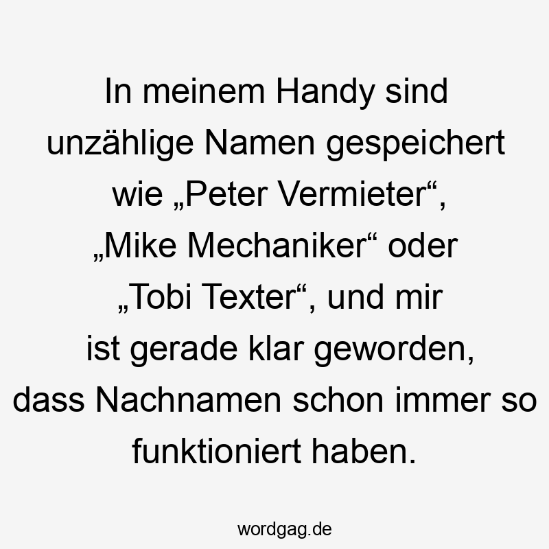  Lustige Sprüche: Mike - In meinem Handy sind unzählige Namen gespeichert wie „Peter Vermieter“, „Mike Mechaniker“ oder „Tobi Texter“, und mir ist gerade klar geworden, dass Nachnamen schon immer so funktioniert haben.