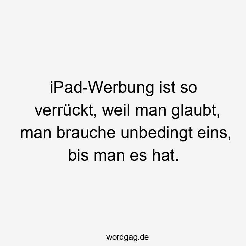 iPad-Werbung ist so verrückt, weil man glaubt, man brauche unbedingt eins, bis man es hat.