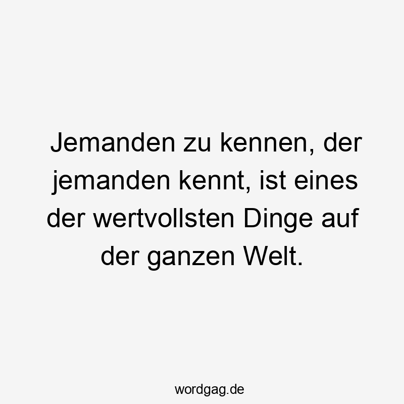 Jemanden zu kennen, der jemanden kennt, ist eines der wertvollsten Dinge auf der ganzen Welt.