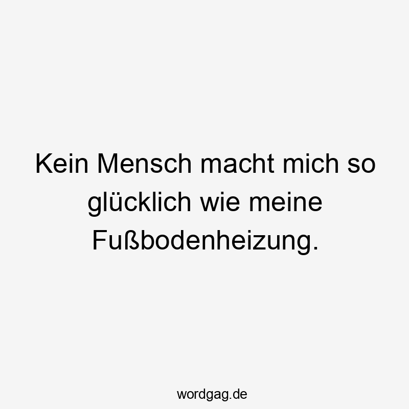  Lustige Sprüche: So - Kein Mensch macht mich so glücklich wie meine Fußbodenheizung.