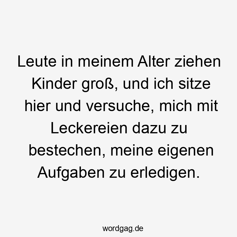 Lustige Sprüche: Leute - Leute in meinem Alter ziehen Kinder groß, und ich sitze hier und versuche, mich mit Leckereien dazu zu bestechen, meine eigenen Aufgaben zu erledigen.