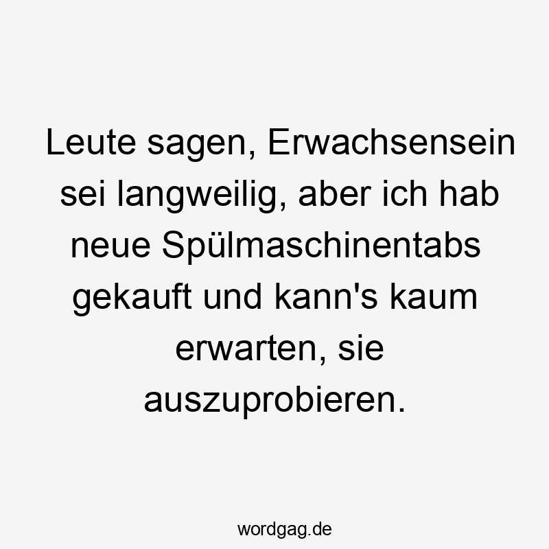 Leute sagen, Erwachsensein sei langweilig, aber ich hab neue Spülmaschinentabs gekauft und kann’s kaum erwarten, sie auszuprobieren.