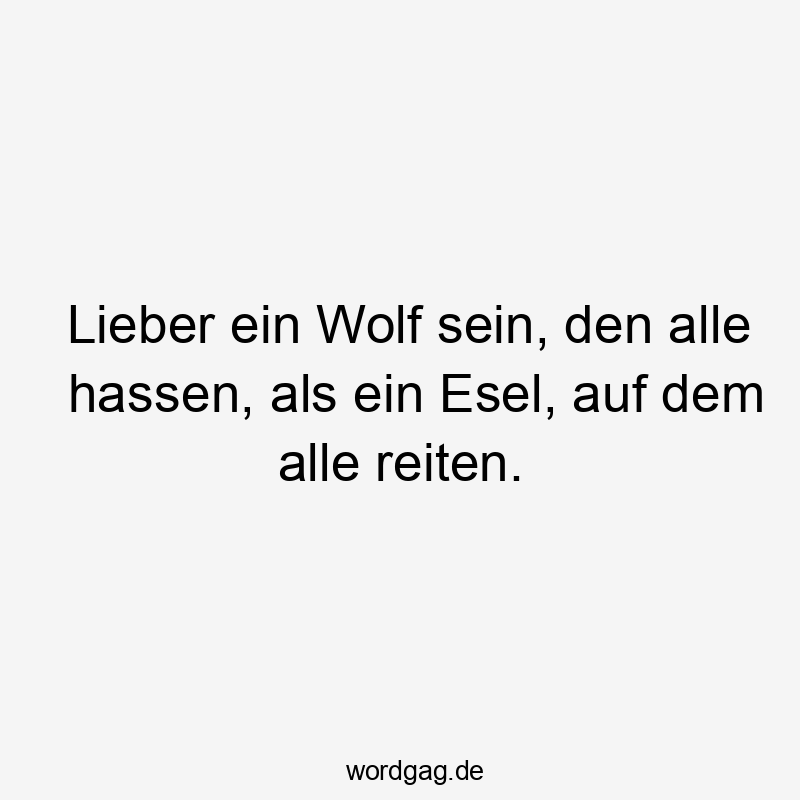 Lieber ein Wolf sein, den alle hassen, als ein Esel, auf dem alle reiten.