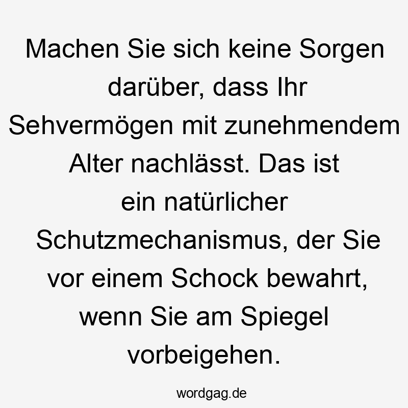 Lustige Sprüche: Altersweisheit - Machen Sie sich keine Sorgen darüber, dass Ihr Sehvermögen mit zunehmendem Alter nachlässt. Das ist ein natürlicher Schutzmechanismus, der Sie vor einem Schock bewahrt, wenn Sie am Spiegel vorbeigehen.