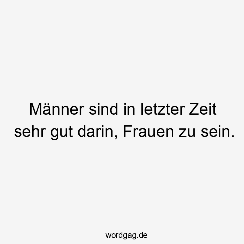 Männer sind in letzter Zeit sehr gut darin, Frauen zu sein.