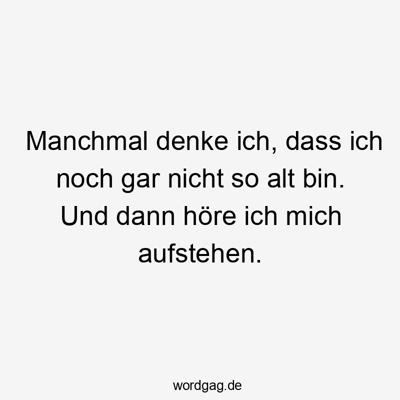 Manchmal denke ich, dass ich noch gar nicht so alt bin. Und dann höre ich mich aufstehen.