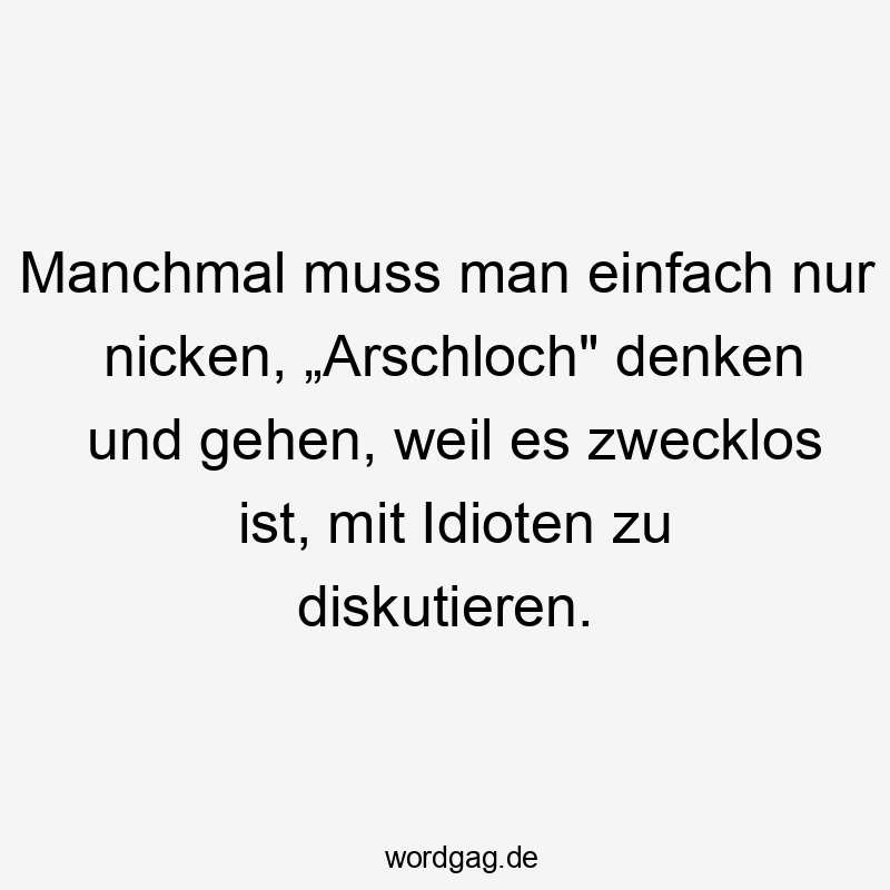 Manchmal muss man einfach nur nicken, „Arschloch“ denken und gehen, weil es zwecklos ist, mit Idioten zu diskutieren.