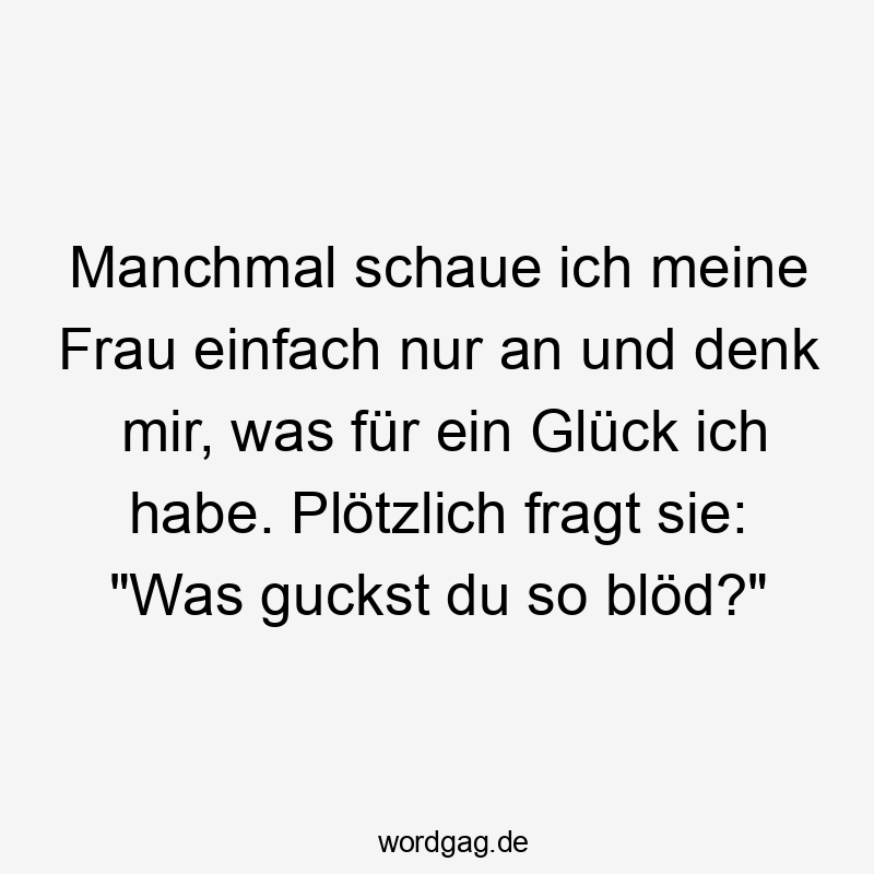 Manchmal schaue ich meine Frau einfach nur an und denk mir, was für ein Glück ich habe. Plötzlich fragt sie: „Was guckst du so blöd?“