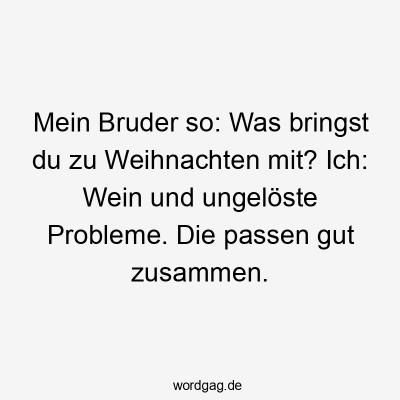  Lustige Sprüche: Wein - Mein Bruder so: Was bringst du zu Weihnachten mit? Ich: Wein und ungelöste Probleme. Die passen gut zusammen.