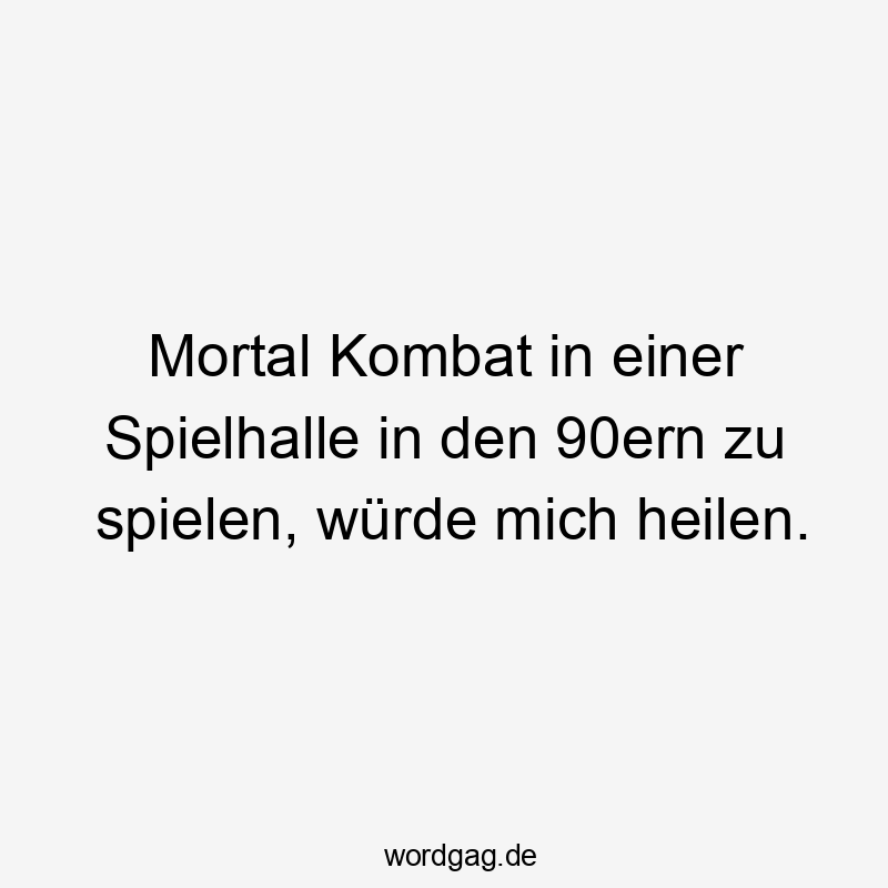 Lustige Sprüche: Gaming - Mortal Kombat in einer Spielhalle in den 90ern zu spielen, würde mich heilen.
