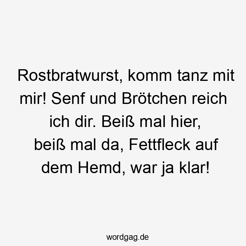 Rostbratwurst, komm tanz mit mir! Senf und Brötchen reich ich dir. Beiß mal hier, beiß mal da, Fettfleck auf dem Hemd, war ja klar!