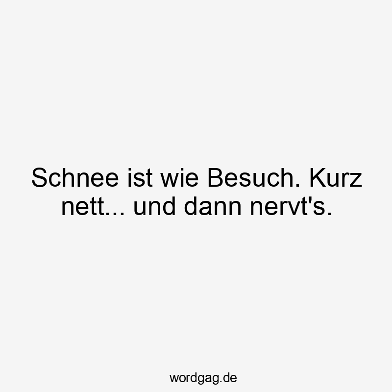 Schnee ist wie Besuch. Kurz nett… und dann nervt’s.