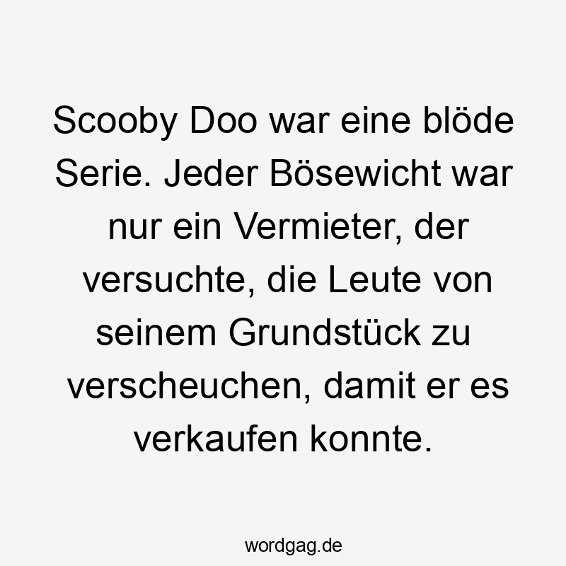  Lustige Sprüche: Leute - Scooby Doo war eine blöde Serie. Jeder Bösewicht war nur ein Vermieter, der versuchte, die Leute von seinem Grundstück zu verscheuchen, damit er es verkaufen konnte.