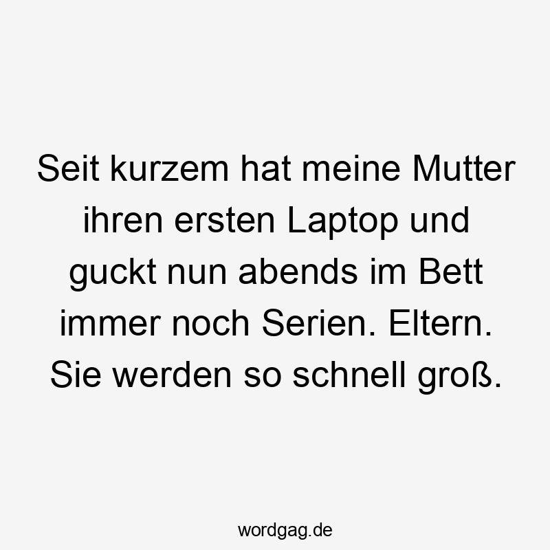 Seit kurzem hat meine Mutter ihren ersten Laptop und guckt nun abends im Bett immer noch Serien. Eltern. Sie werden so schnell groß.