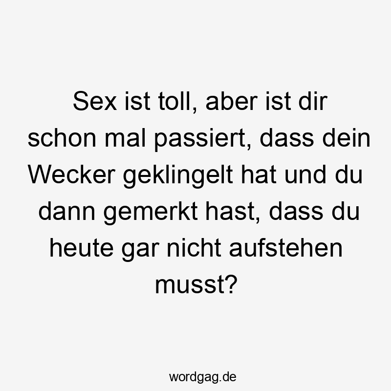 Sex ist toll, aber ist dir schon mal passiert, dass dein Wecker geklingelt hat und du dann gemerkt hast, dass du heute gar nicht aufstehen musst?