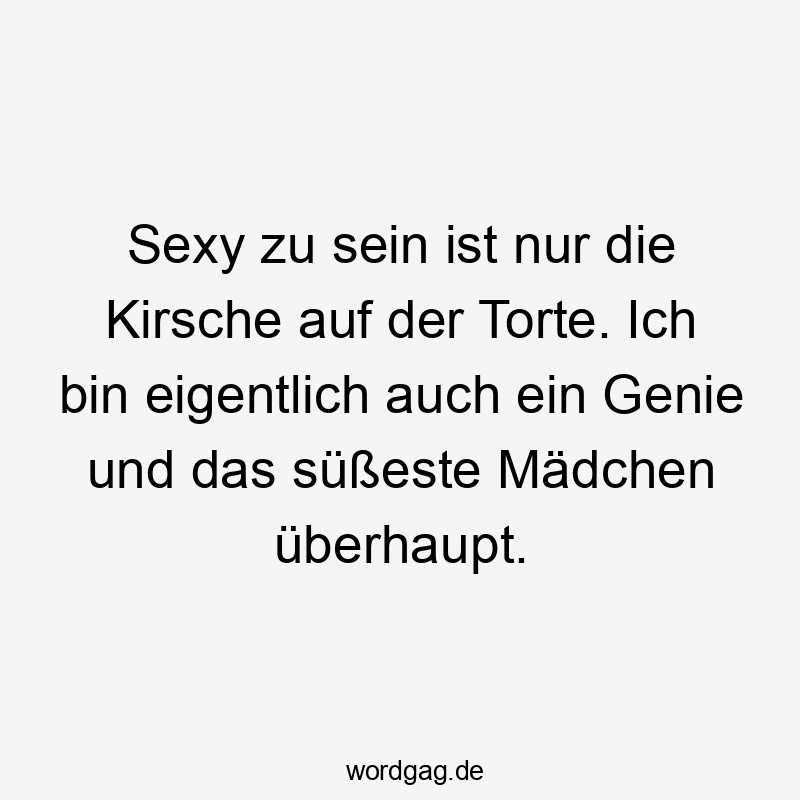 Sexy zu sein ist nur die Kirsche auf der Torte. Ich bin eigentlich auch ein Genie und das süßeste Mädchen überhaupt.