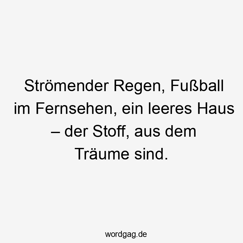 Strömender Regen, Fußball im Fernsehen, ein leeres Haus – der Stoff, aus dem Träume sind.